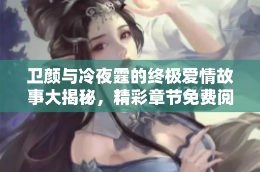 卫颜与冷夜霆的终极爱情故事大揭秘，精彩章节免费阅读