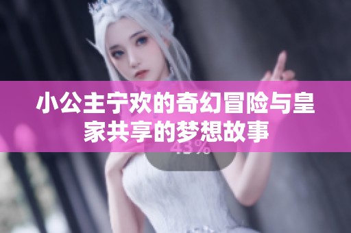 小公主宁欢的奇幻冒险与皇家共享的梦想故事