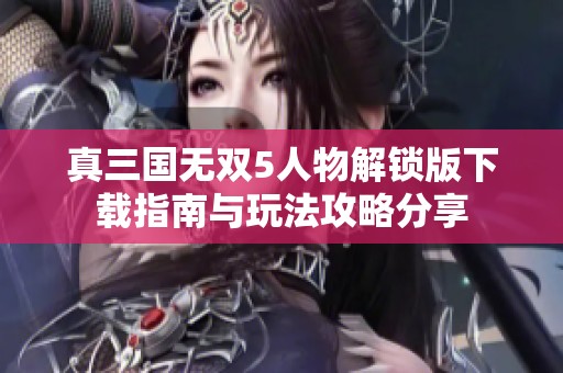 真三国无双5人物解锁版下载指南与玩法攻略分享
