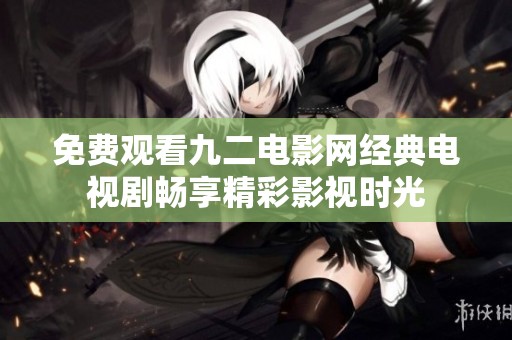 免费观看九二电影网经典电视剧畅享精彩影视时光