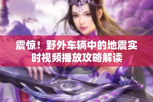 震惊！野外车辆中的地震实时视频播放攻略解读