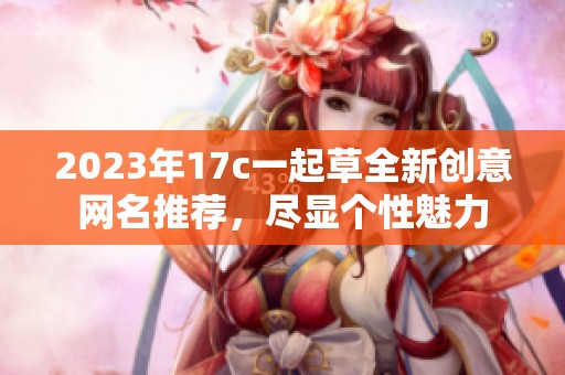 2023年17c一起草全新创意网名推荐，尽显个性魅力