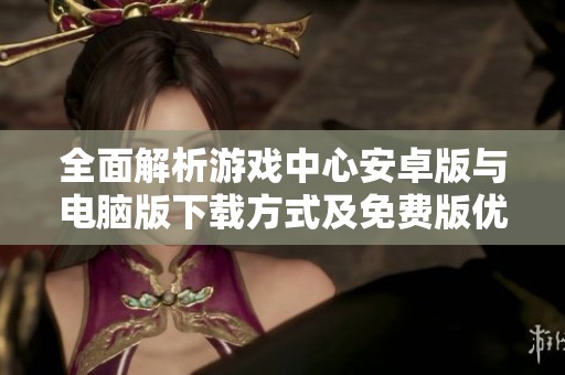 全面解析游戏中心安卓版与电脑版下载方式及免费版优势