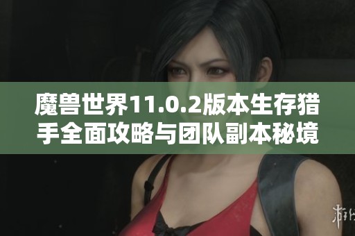 魔兽世界11.0.2版本生存猎手全面攻略与团队副本秘境解析