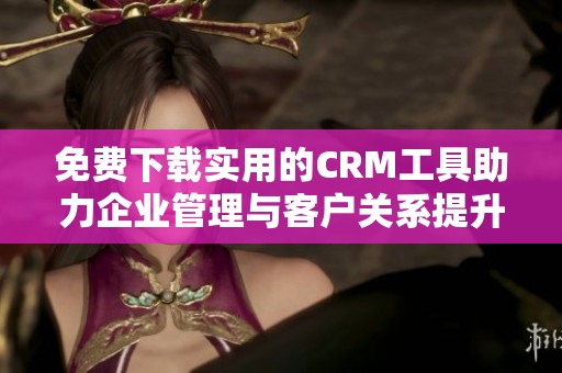 免费下载实用的CRM工具助力企业管理与客户关系提升