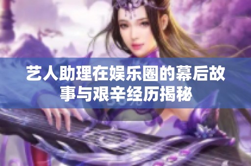 艺人助理在娱乐圈的幕后故事与艰辛经历揭秘