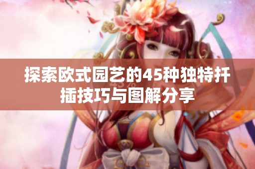 探索欧式园艺的45种独特扦插技巧与图解分享