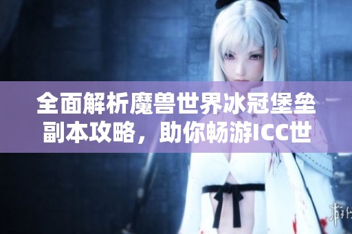 全面解析魔兽世界冰冠堡垒副本攻略，助你畅游ICC世界