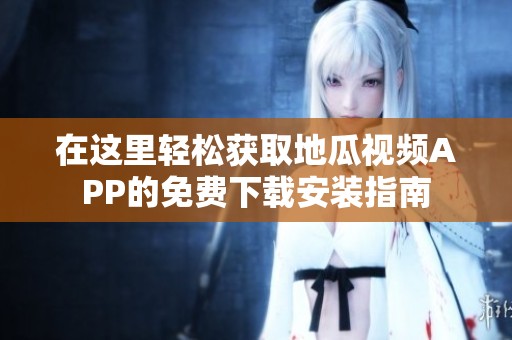 在这里轻松获取地瓜视频APP的免费下载安装指南
