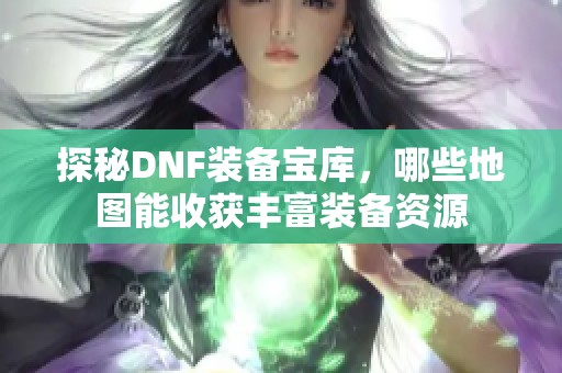 探秘DNF装备宝库，哪些地图能收获丰富装备资源