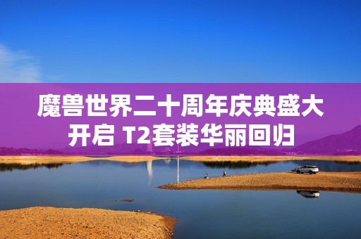 魔兽世界二十周年庆典盛大开启 T2套装华丽回归