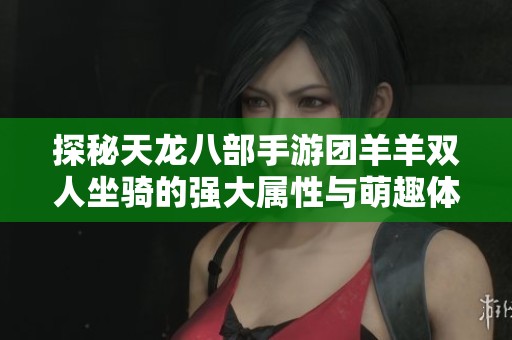 探秘天龙八部手游团羊羊双人坐骑的强大属性与萌趣体验