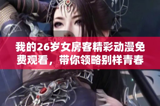 我的26岁女房客精彩动漫免费观看，带你领略别样青春生活