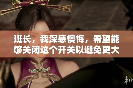 班长，我深感懊悔，希望能够关闭这个开关以避免更大错误