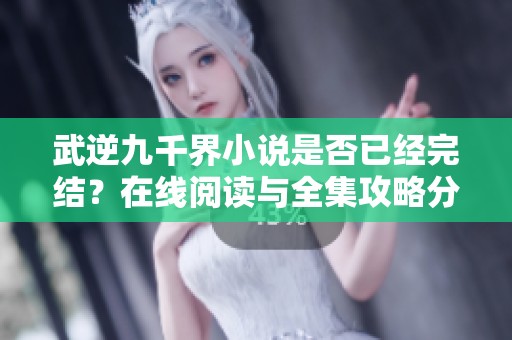 武逆九千界小说是否已经完结？在线阅读与全集攻略分享
