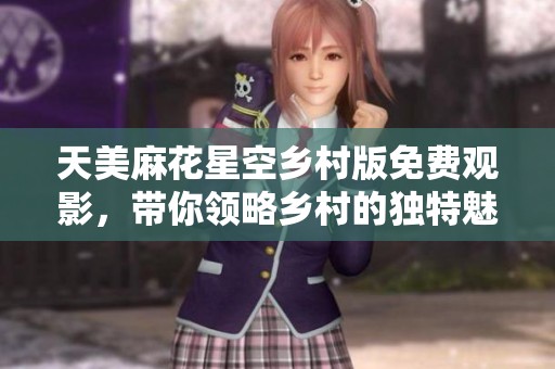 天美麻花星空乡村版免费观影，带你领略乡村的独特魅力