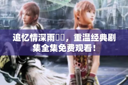 追忆情深雨濛濛，重温经典剧集全集免费观看！