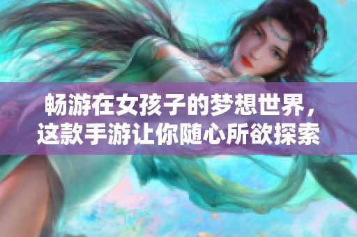 畅游在女孩子的梦想世界，这款手游让你随心所欲探索与创造