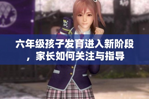 六年级孩子发育进入新阶段，家长如何关注与指导