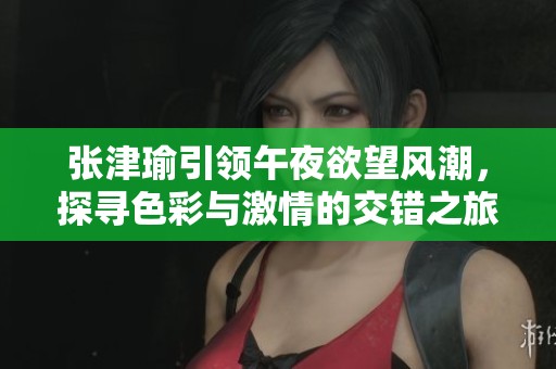 张津瑜引领午夜欲望风潮，探寻色彩与激情的交错之旅