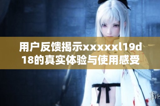 用户反馈揭示xxxxxl19d18的真实体验与使用感受