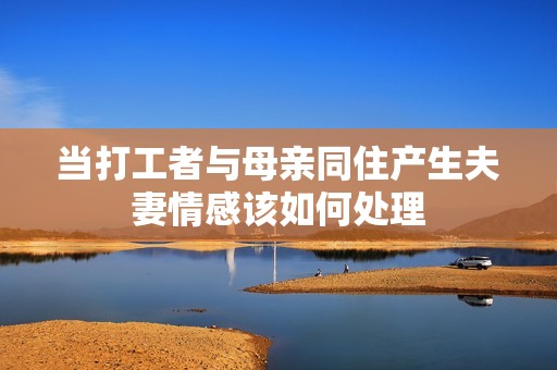 当打工者与母亲同住产生夫妻情感该如何处理