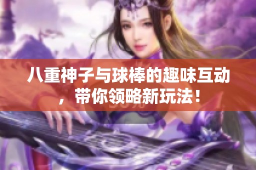 八重神子与球棒的趣味互动，带你领略新玩法！