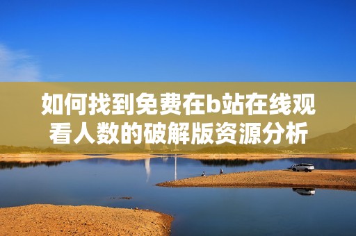 如何找到免费在b站在线观看人数的破解版资源分析