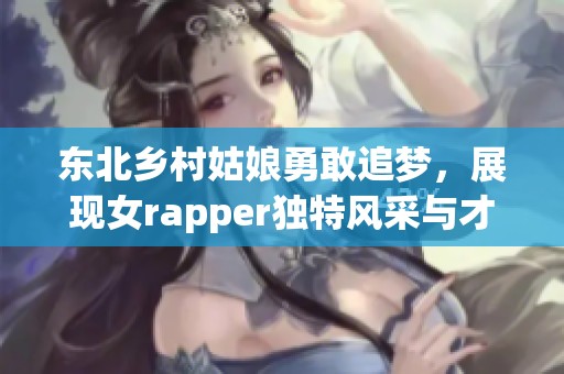 东北乡村姑娘勇敢追梦，展现女rapper独特风采与才华