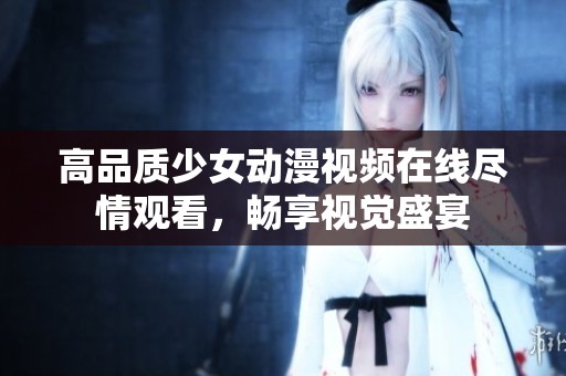 高品质少女动漫视频在线尽情观看，畅享视觉盛宴
