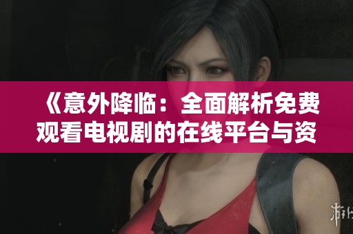 《意外降临：全面解析免费观看电视剧的在线平台与资源》