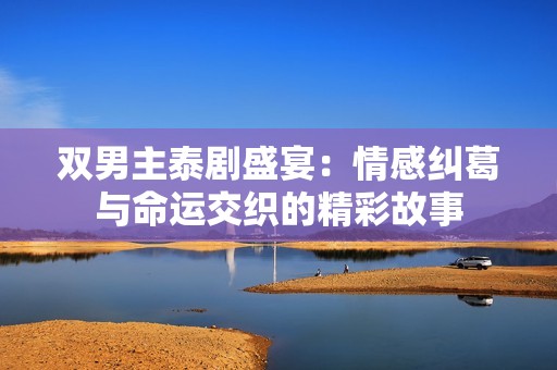 双男主泰剧盛宴：情感纠葛与命运交织的精彩故事