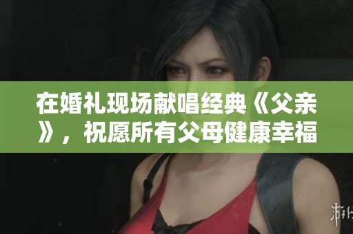 在婚礼现场献唱经典《父亲》，祝愿所有父母健康幸福每一天