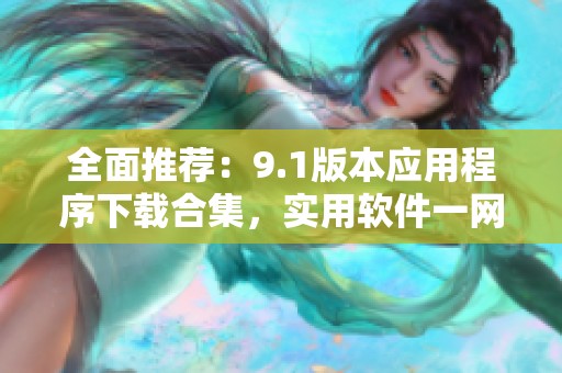 全面推荐：9.1版本应用程序下载合集，实用软件一网打尽
