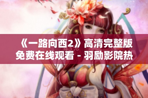 《一路向西2》高清完整版免费在线观看 - 羽励影院热播影片推荐