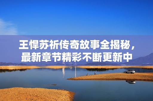 王悍苏祈传奇故事全揭秘，最新章节精彩不断更新中