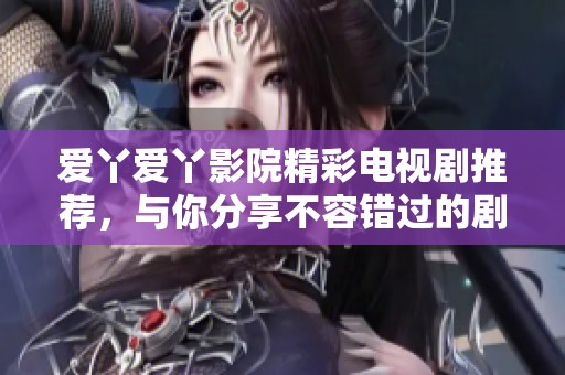 爱丫爱丫影院精彩电视剧推荐，与你分享不容错过的剧情盛宴