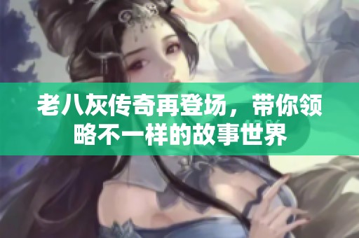 老八灰传奇再登场，带你领略不一样的故事世界