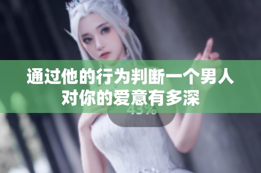 通过他的行为判断一个男人对你的爱意有多深