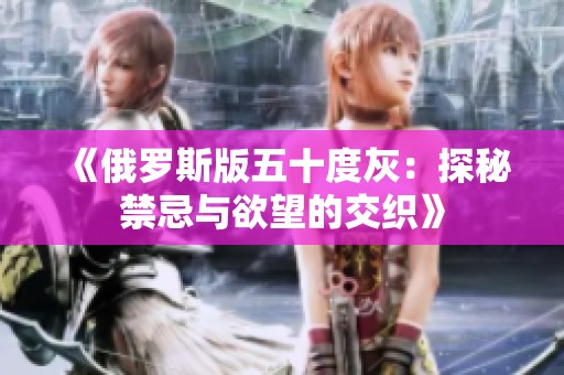 《俄罗斯版五十度灰：探秘禁忌与欲望的交织》