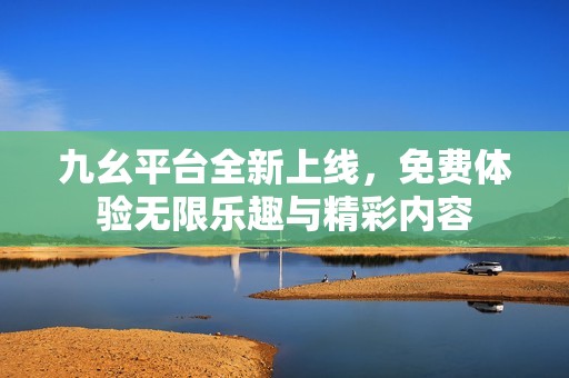 九幺平台全新上线，免费体验无限乐趣与精彩内容