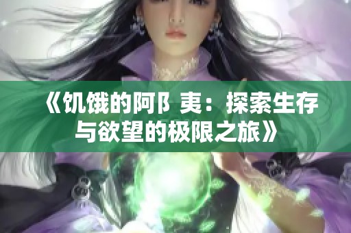 《饥饿的阿阝夷：探索生存与欲望的极限之旅》