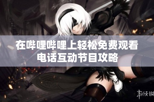 在哔哩哔哩上轻松免费观看电话互动节目攻略