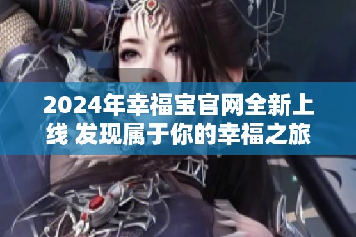 2024年幸福宝官网全新上线 发现属于你的幸福之旅