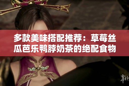 多款美味搭配推荐：草莓丝瓜芭乐鸭脖奶茶的绝配食物指南