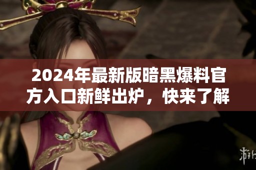 2024年最新版暗黑爆料官方入口新鲜出炉，快来了解！