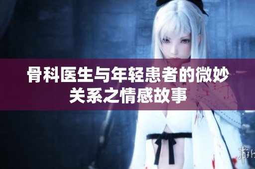 骨科医生与年轻患者的微妙关系之情感故事