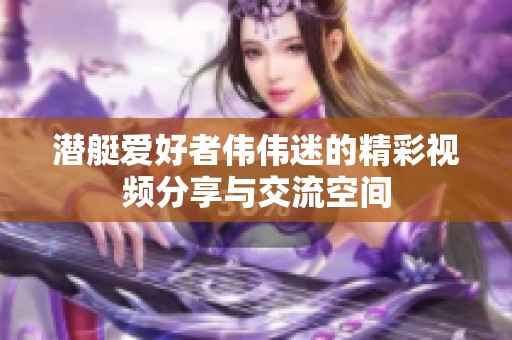 潜艇爱好者伟伟迷的精彩视频分享与交流空间