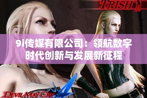 9i传媒有限公司：领航数字时代创新与发展新征程