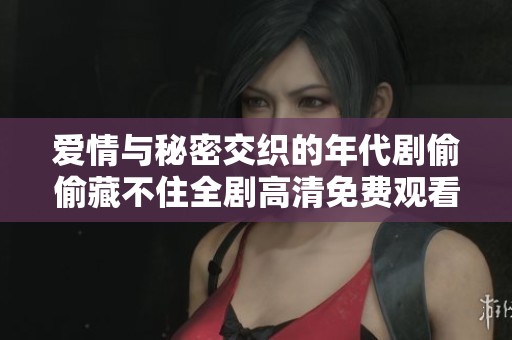 爱情与秘密交织的年代剧偷偷藏不住全剧高清免费观看
